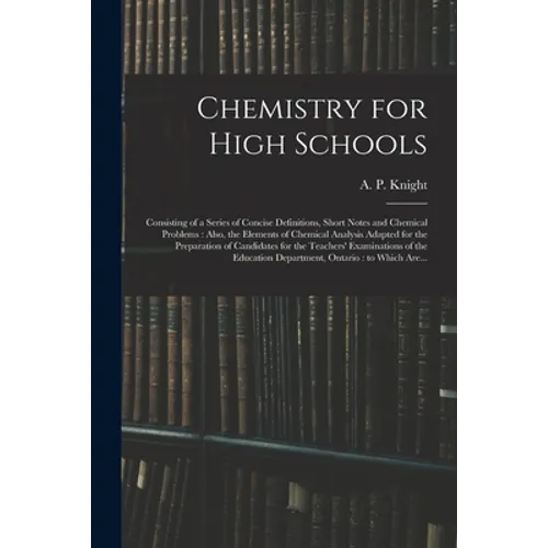 Chemistry for High Schools: Consisting of a Series of Concise Definitions, Short Notes and Chemical Problems: Also, the Elements of Chemical Analy