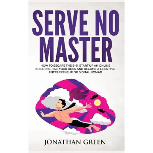 Serve No Master: How to Escape the 9-5, Start up an Online Business, Fire Your Boss and Become a Lifestyle Entrepreneur or Digital Nomad