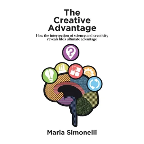 The Creative Advantage: How the intersection of science and creativity reveal life's ultimate advantage