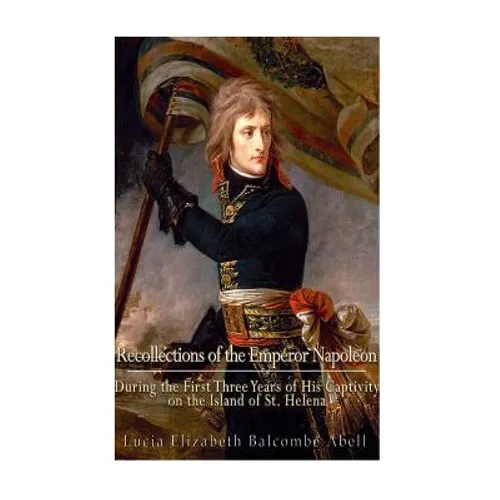 Recollections of the Emperor Napoleon, during the first three years of his captivity on the island of St. Helena: including the time of his residence