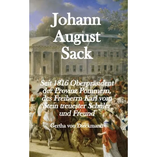 Johann August Sack: Seit 1816 Oberpräsident der Provinz Pommern, des Freiherrn Karl vom Stein treuester Schüler und Freund