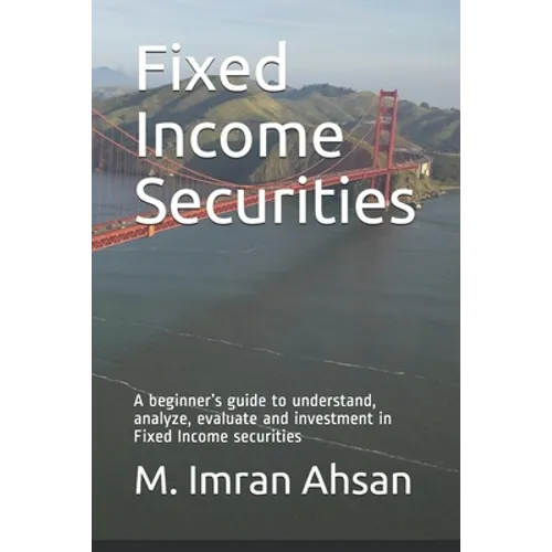 Fixed Income Securities: A beginner's guide to understand, analyze, evaluate and investment in Fixed Income securities