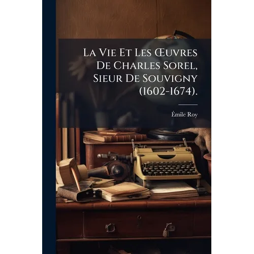 La Vie Et Les OEuvres De Charles Sorel, Sieur De Souvigny (1602-1674).