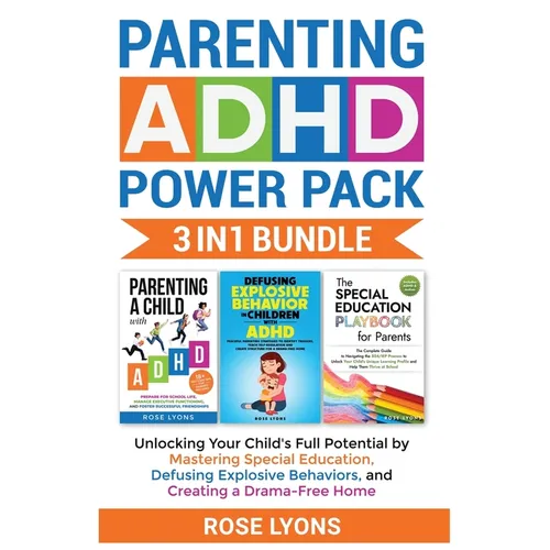 Parenting ADHD Power Pack 3 In 1 Bundle - Unlocking Your Child's Full Potential By Mastering Special Education, Defusing Explosive Behaviors, and Crea