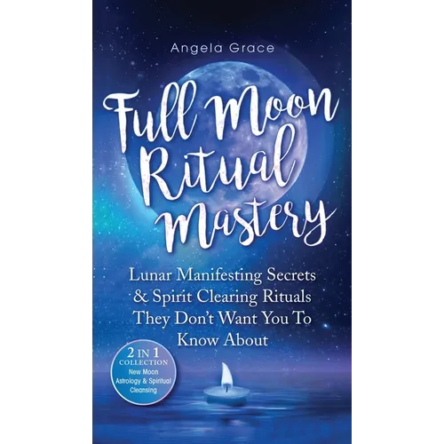 Full Moon Ritual Mastery: Lunar Manifesting Secrets & Spirit Clearing Rituals They Don't Want You To Know About (New Moon Astrology & Spiritual Cleans