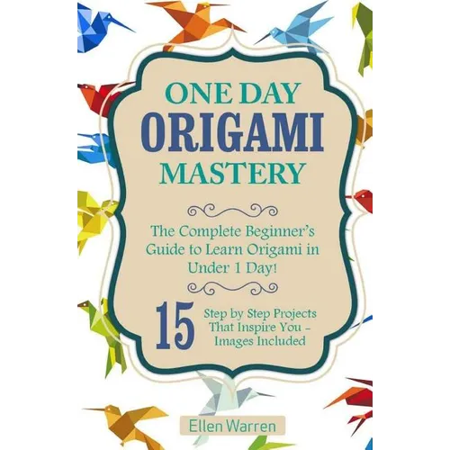 Origami: One Day Origami Mastery: The Complete Beginner's Guide to Learn Origami in Under 1 Day! 15 Step by Step Projects That Inspire You-