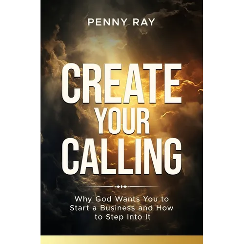 Create Your Calling: Why God Wants You to Start a Business and How to Step Into It