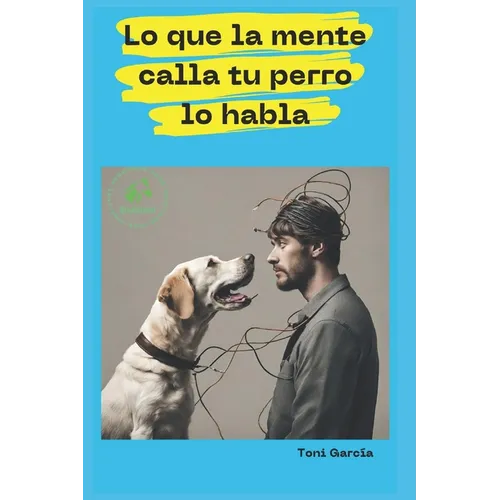 Lo Que La Mente Calla Tu Perro Lo Habla: Descubre el Método BioAnimal para la descodificación de los síntomas, comportamientos y enfermedades animales