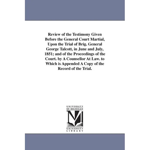 Review of the Testimony Given Before the General Court Martial, Upon the Trial of Brig. General George Talcott, in June and July, 1851; and of the Pro