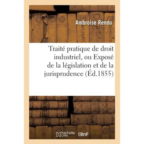 Traité Pratique de Droit Industriel, Ou Exposé de la Législation Et de la Jurisprudence