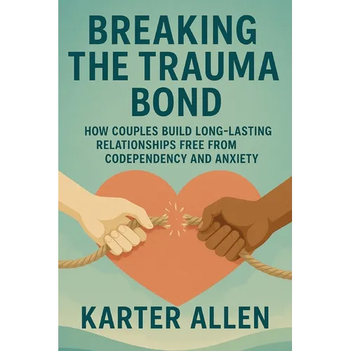 Breaking The Trauma Bond: How Couples Build Long-Lasting Relationships Free from Codependency and Anxiety