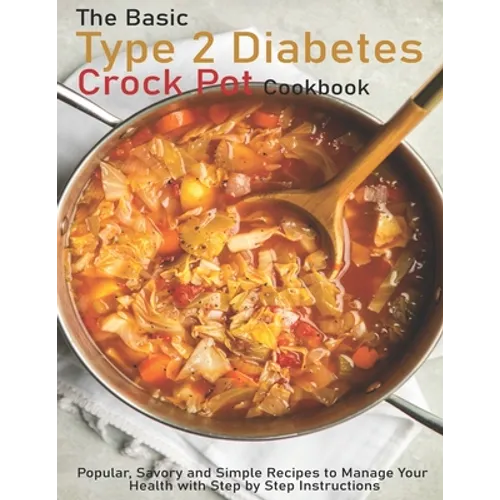 The Basic Type 2 Diabetes Crock Pot Cookbook: Popular, Savory and Simple Recipes to Manage Your Health with Step by Step Instructions