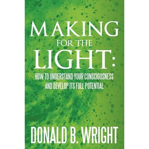 Making for the Light: How to Understand Your Consciousness and Develop Its Full Potential: How to Understand Your Consciousness and Develop