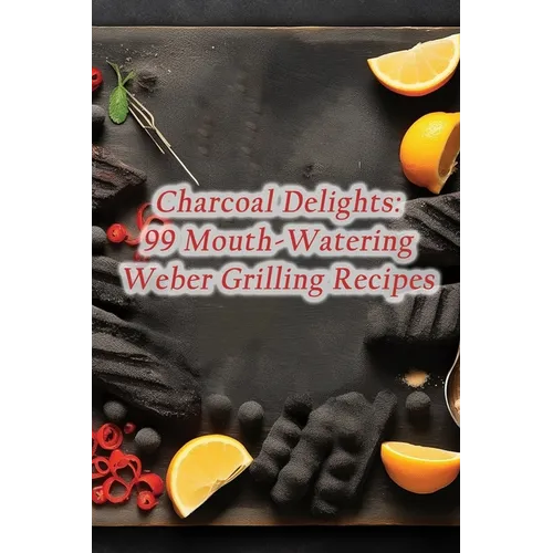 Charcoal Delights: 99 Mouth-Watering Weber Grilling Recipes