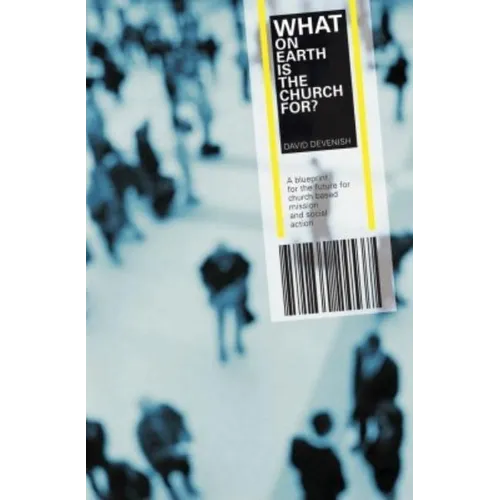 What on Earth is the Church For?: A Blueprint for the Future for Church Based Mission and Social Action