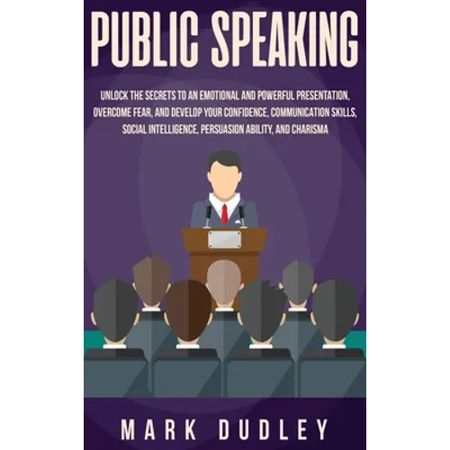 Public Speaking: Unlock the Secrets to an Emotional and Powerful Presentation, Overcome Fear, and Develop your Confidence, Communication Skills, Socia