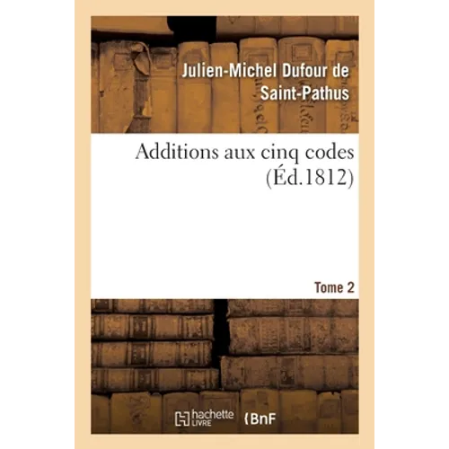 Additions aux cinq codes. Tome 2: ou Texte des lois, sénatus-consultes, décrets impériaux, rendus jusqu'au 22 novembre 1811