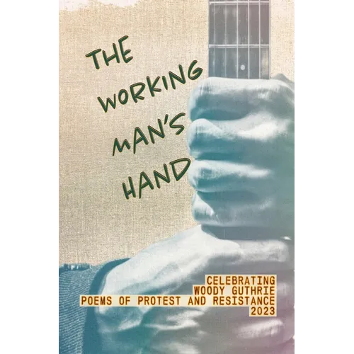 The Working Man's Hand: Celebrating Woody Guthrie - Poems of Protest and Resistance - 2023: Celebrating Woody Guthrie - Poems of Protest and Resistanc
