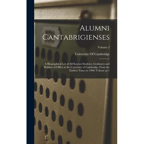 Alumni Cantabrigienses; a Biographical List of all Known Students, Graduates and Holders of Office at the University of Cambridge, From the Earliest T