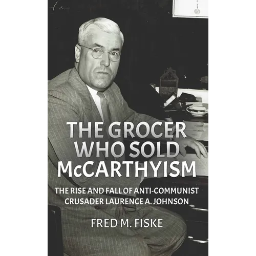 The Grocer Who Sold McCarthyism: The Rise and Fall of Anti-Communist Crusader Laurence A. Johnson
