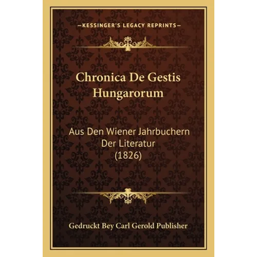 Chronica De Gestis Hungarorum: Aus Den Wiener Jahrbuchern Der Literatur (1826)