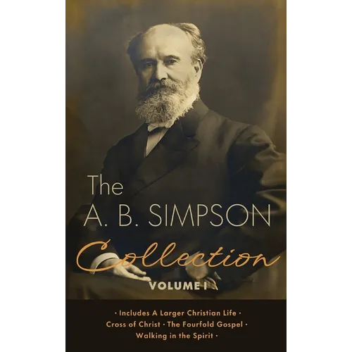 The A.B. Simpson Collection Volume 1: A Larger Christian Life, Cross of Christ, The Fourfold Gospel, Walking in the Spirit