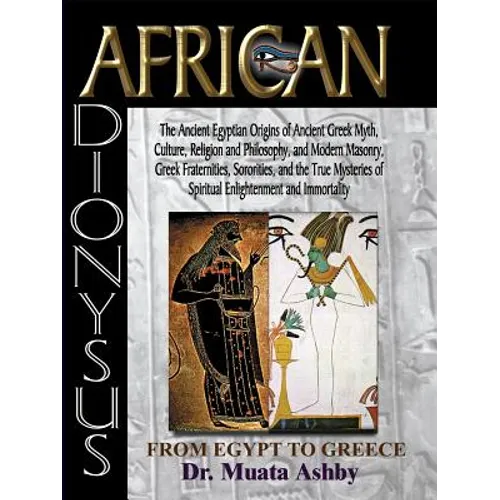 African Dionysus: The Ancient Egyptian Origins of Ancient Greek Myth, Culture, Religion and Philosophy, and Modern Masonry, Greek Fraternities, Sorori