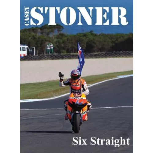 Casey Stoner Six Straight: A history of Casey Stoner at the Australian Motorcycle Grand Prix: A history of Casey Stoner at the Australian Motorcycle G