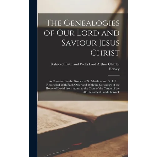 The Genealogies of our Lord and Saviour Jesus Christ: As Contained in the Gospels of St. Matthew and St. Luke: Reconciled With Each Other and With the