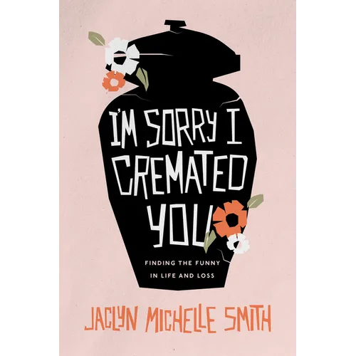 I'm Sorry I Cremated You: Finding the Funny in Life and Loss