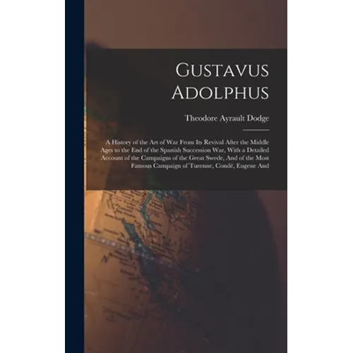 Gustavus Adolphus: A History of the Art of War From Its Revival After the Middle Ages to the End of the Spanish Succession War, With a De