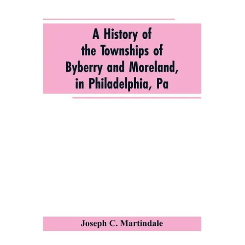 A History of the Townships of Byberry and Moreland, in Philadelphia, Pa: From Their Earliest Settlements by the Whites to the Present Time