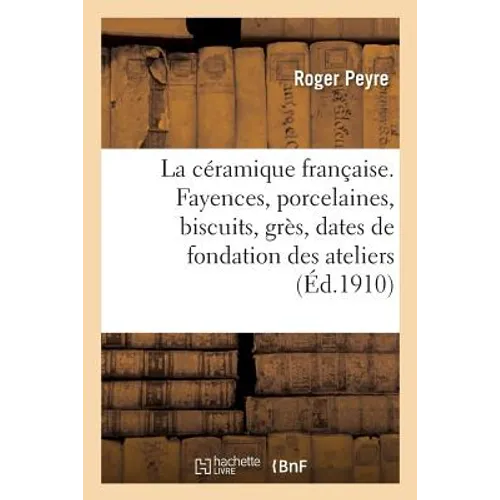 La céramique française. Fayences, porcelaines, biscuits, grès, dates de la fondation des ateliers: caractéristiques, marques et monogrammes