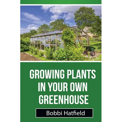 Growing Plants in Your Own Greenhouse: Fundamental Guide in Greenhouses: Easy Steps in Growing Plants in Your Own Greenhouse