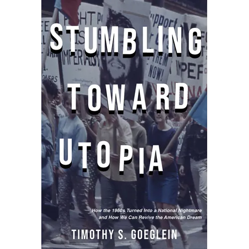 Stumbling Toward Utopia: How the 1960s Turned Into a National Nightmare and How We Can Revive the American Dream
