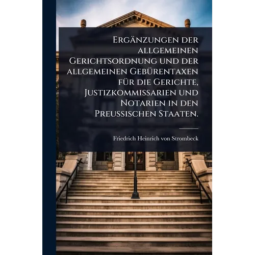 Ergänzungen der allgemeinen Gerichtsordnung und der allgemeinen GebÃ1/4rentaxen fÃ1/4r die Gerichte, Justizkommissarien und Notarien in den Preuß