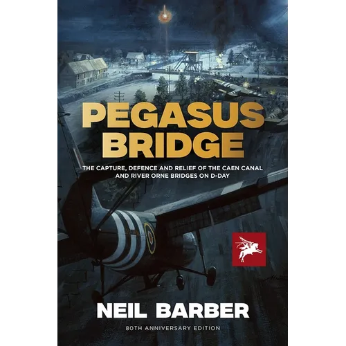 Pegasus Bridge: The Capture, Defence and Relief of the Caen Canal and Rive Orne Bridges on D-Day