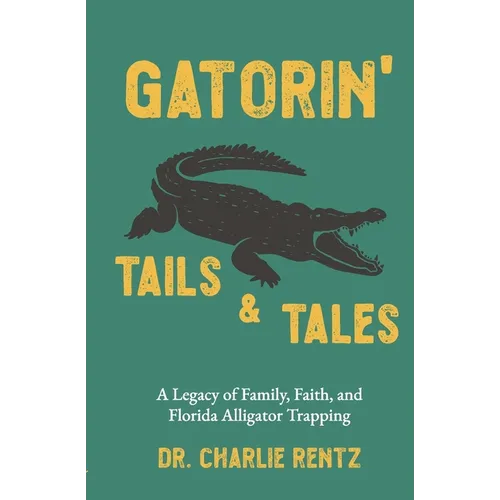 Gatorin' Tails & Tales: A Legacy of Family, Faith, and Florida Alligator Trapping