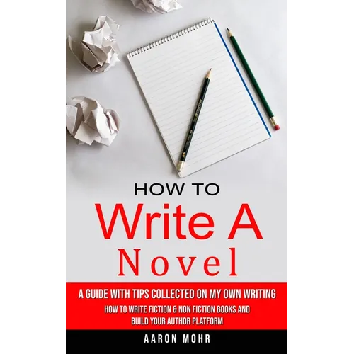 How to Write a Novel: A Guide With Tips Collected on My Own Writing (How to Write Fiction & Non Fiction Books and Build Your Author Platform