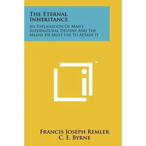 The Eternal Inheritance: An Explanation Of Man's Supernatural Destiny And The Means He Must Use To Attain It