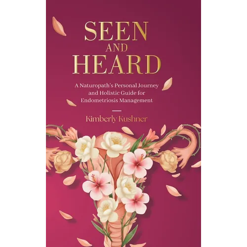 Seen and Heard: A Naturopath's Personal Journey and Holistic Guide for Endometriosis Management