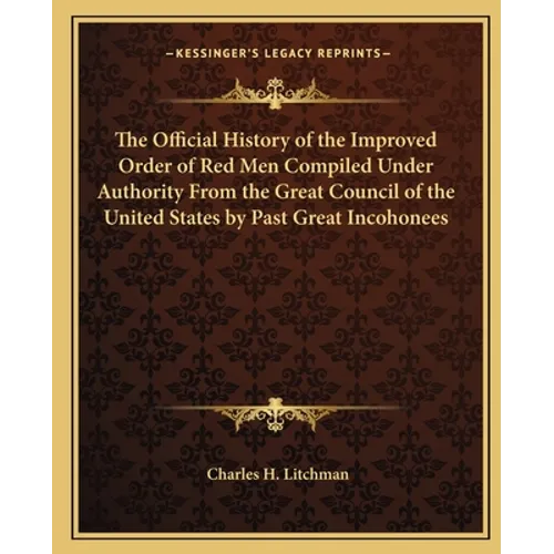 The Official History of the Improved Order of Red Men Compiled Under Authority From the Great Council of the United States by Past Great Incohonees