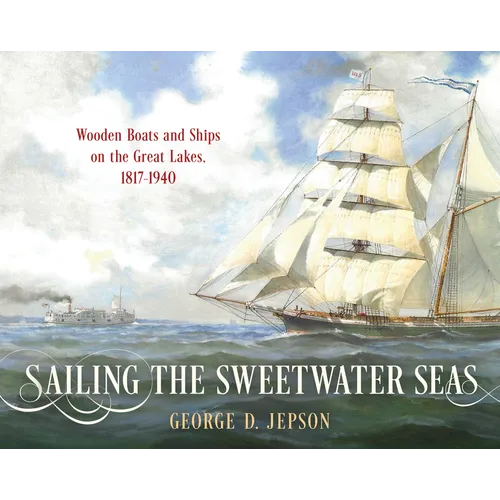 Sailing the Sweetwater Seas: Wooden Boats and Ships on the Great Lakes, 1817-1940