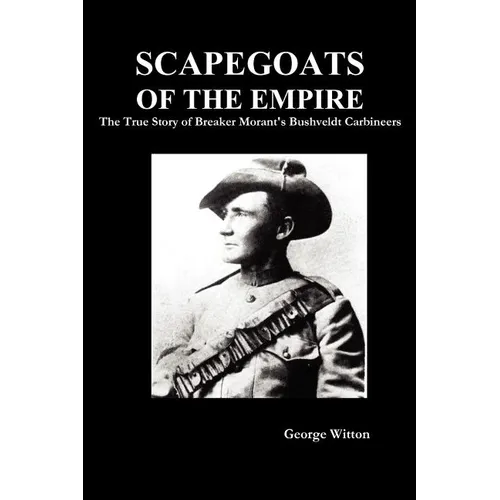 Scapegoats of the Empire: The True Story of Breaker Morant's Bushveldt Carbineers