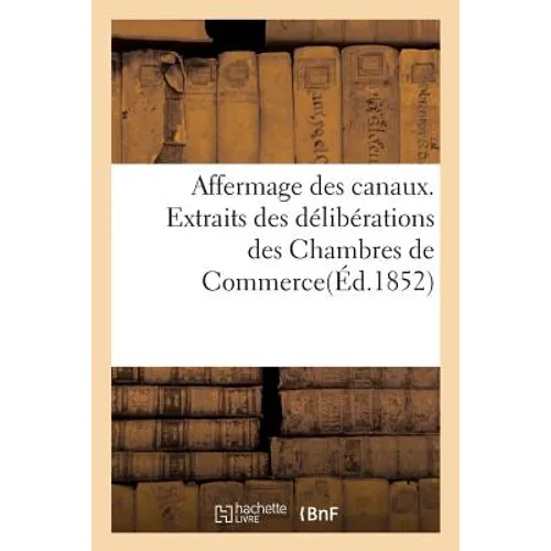 Affermage des canaux. Extraits des délibérations des Chambres de Commerce et des: Pétitions de l'Industrie, du Commerce et de la Batellerie. Publiés p