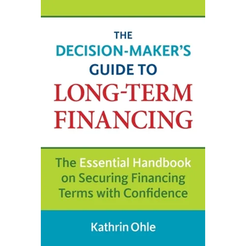 The Decision-Maker's Guide to Long-Term Financing: The Essential Handbook on Securing Financing Terms with Confidence
