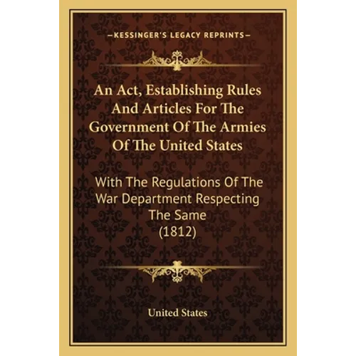An Act, Establishing Rules And Articles For The Government Of The Armies Of The United States: With The Regulations Of The War Department Respecting T