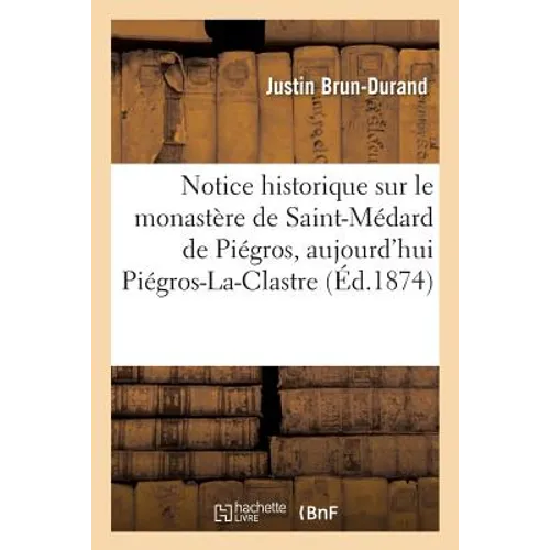 Notice Historique Sur Le Monastère de Saint-Médard de Piégros, Aujourd'hui Piégros-La-Clastre, Drôme: Notice Sur La Vie de Saint Médard, an 545