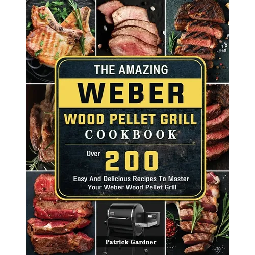 The Amazing Weber Wood Pellet Grill Cookbook: Over 200 Easy And Delicious Recipes To Master Your Weber Wood Pellet Grill