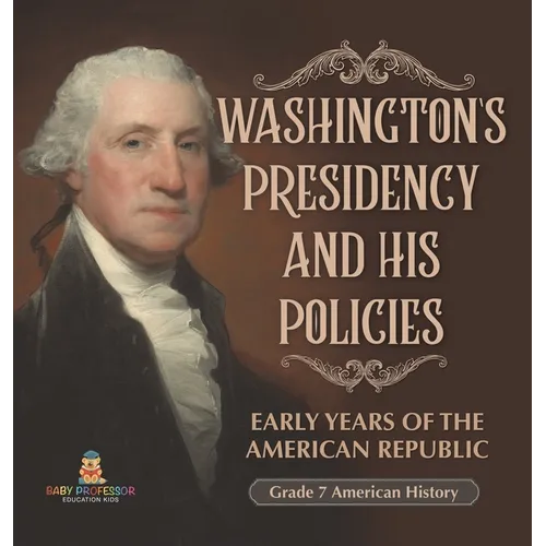 Washington's Presidency and His Policies Early Years of the American Republic Grade 7 American History